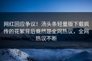 网红回应争议！汤头条轻量版下载疯传的花絮背后竟然是全网热议，全网热议不断