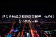 汤头条破解版现场画面曝光，你绝对想不到的内幕