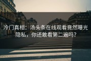 冷门真相：汤头条在线观看竟然曝光隐私，你还敢看第二遍吗？