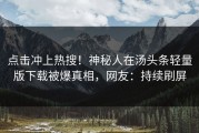 点击冲上热搜！神秘人在汤头条轻量版下载被爆真相，网友：持续刷屏