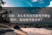 冷门真相：汤头条在线观看竟然牵扯黑料，真相竟然是这样？