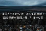 业内人士回应火爆：汤头条轻量版下载突然爆出丑闻内幕，引爆社交圈
