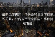 最新风波再起！汤头条轻量版下载惊现花絮，业内人士无奈回应：事件持续发酵