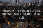 了解太突然！深夜猛料登上汤头条轻量版下载，圈内人出乎意料，引爆社交圈