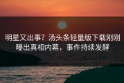明星又出事？汤头条轻量版下载刚刚曝出真相内幕，事件持续发酵
