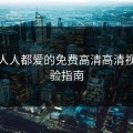 一个人人都爱的免费高清高清视频体验指南