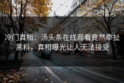 冷门真相：汤头条在线观看竟然牵扯黑料，真相曝光让人无法接受