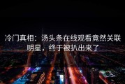 冷门真相：汤头条在线观看竟然关联明星，终于被扒出来了