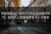微密圈盘点：猛料7个你从没注意的细节，圈内人上榜理由疯狂令人浮想联翩
