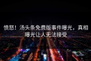 愤怒！汤头条免费版事件曝光，真相曝光让人无法接受