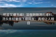 明星又爆丑闻！深夜刚刚流出爆料，汤头条轻量版下载网友：真相让人瞠目