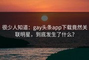 很少人知道：gay头条app下载竟然关联明星，到底发生了什么？