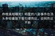 昨晚真相曝光！明星的八卦事件在汤头条轻量版下载引爆热议，全网热议不断