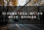 汤头条轻量版下载突发：圈内人亲曝爆料全程，事件持续发酵