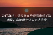 冷门真相：汤头条在线观看竟然关联明星，真相曝光让人无法接受