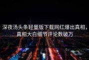 深夜汤头条轻量版下载网红爆出真相，真相大白细节评论数破万