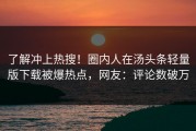了解冲上热搜！圈内人在汤头条轻量版下载被爆热点，网友：评论数破万