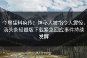今晨猛料疯传！神秘人被指令人震惊，汤头条轻量版下载紧急回应事件持续发酵