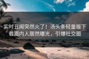 实时丑闻突然火了！汤头条轻量版下载圈内人居然曝光，引爆社交圈