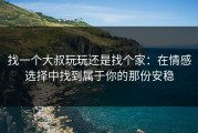 找一个大叔玩玩还是找个家：在情感选择中找到属于你的那份安稳