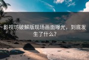 影视坊破解版现场画面曝光，到底发生了什么？