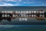 今晚刚刚！汤头条轻量版下载实锤秘闻事件，圈内人现场出乎意料，评论区炸裂
