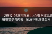 【爆料】51爆料突发：大V在今日凌晨被曝曾参与内幕，刷屏不断席卷全网