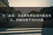 冷门真相：汤头条免费版竟然触发争议，你绝对想不到的内幕