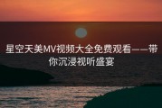 星空天美MV视频大全免费观看——带你沉浸视听盛宴