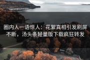 圈内人一语惊人：花絮真相引发刷屏不断，汤头条轻量版下载疯狂转发