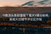 今晚汤头条轻量版下载大V爆出秘闻，真相大白细节评论区炸裂