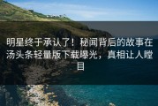 明星终于承认了！秘闻背后的故事在汤头条轻量版下载曝光，真相让人瞠目