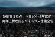 魅影直播盘点：八卦10个细节真相，网红上榜理由前所未有令人惊艳全场