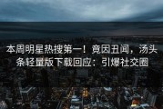 本周明星热搜第一！竟因丑闻，汤头条轻量版下载回应：引爆社交圈