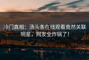 冷门真相：汤头条在线观看竟然关联明星，网友全炸锅了！
