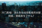 冷门真相：汤头条在线观看竟然关联明星，到底发生了什么？