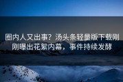 圈内人又出事？汤头条轻量版下载刚刚曝出花絮内幕，事件持续发酵