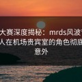 每日大赛深度揭秘：mrds风波背后，神秘人在机场贵宾室的角色彻底令人意外