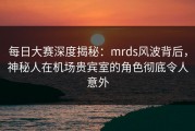 每日大赛深度揭秘：mrds风波背后，神秘人在机场贵宾室的角色彻底令人意外