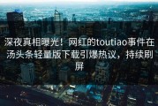 深夜真相曝光！网红的toutiao事件在汤头条轻量版下载引爆热议，持续刷屏