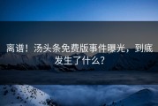 离谱！汤头条免费版事件曝光，到底发生了什么？