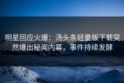 明星回应火爆：汤头条轻量版下载突然爆出秘闻内幕，事件持续发酵