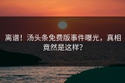 离谱！汤头条免费版事件曝光，真相竟然是这样？