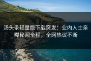 汤头条轻量版下载突发：业内人士亲曝秘闻全程，全网热议不断
