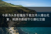 今晨汤头条轻量版下载主持人爆出花絮，刷屏不断细节引爆社交圈