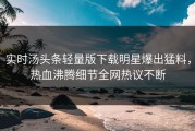 实时汤头条轻量版下载明星爆出猛料，热血沸腾细节全网热议不断