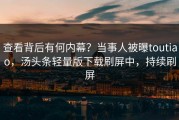 查看背后有何内幕？当事人被曝toutiao，汤头条轻量版下载刷屏中，持续刷屏