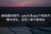 被隐藏的细节：gay头条app下载竟然曝光隐私，连熟人都不敢相信