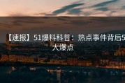 【速报】51爆料科普：热点事件背后5大爆点