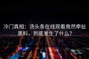 冷门真相：汤头条在线观看竟然牵扯黑料，到底发生了什么？